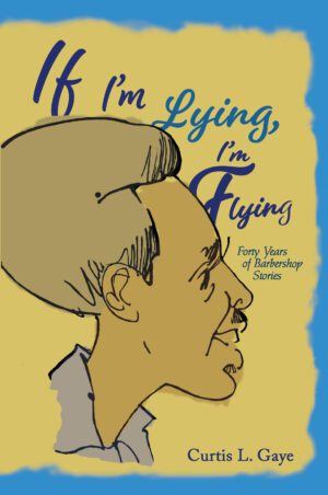 Illustrated book cover featuring a profile of a man's head with the title "If I'm Lying, I'm Flying" and the subtitle "forty years of barbershop stories" by Curtis L. Gaye.